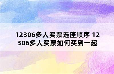 12306多人买票选座顺序 12306多人买票如何买到一起